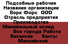 Подсобные рабочие › Название организации ­ Ворк Форс, ООО › Отрасль предприятия ­ Производство › Минимальный оклад ­ 35 000 - Все города Работа » Вакансии   . Ханты-Мансийский